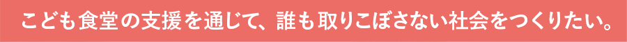 こども食堂の支援を通じて、誰も取りこぼさない社会をつくりたい。