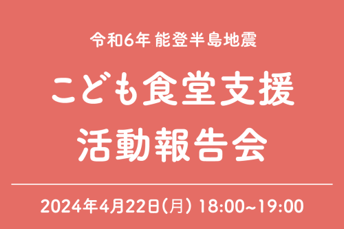 【4/22開催】令和6年度能登半島地震こども食堂支援オンライン活動報告会　-被災地は今-