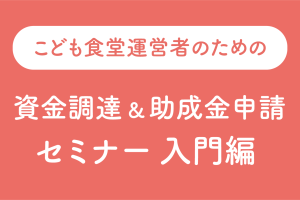 【ご案内】こども食堂運営者のための、資金調達＆助成金申請セミナー（入門編）