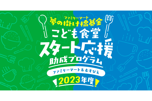 こども食堂の立ち上げを応援！ファミリーマート＆むすびえ『2023年度こども食堂スタート応援助成プログラム』～221団体のこども食堂が新たにスタートしました～